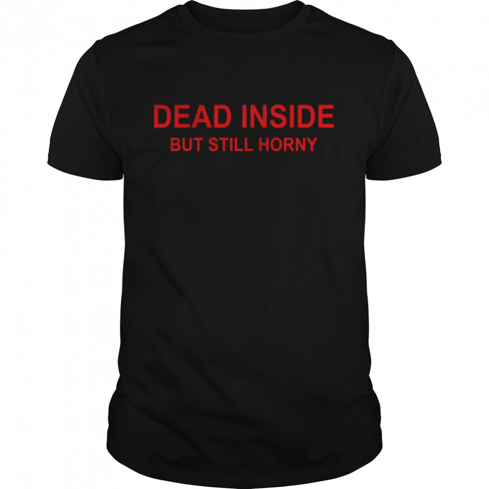 Dead Inside But Still Horny shirt
