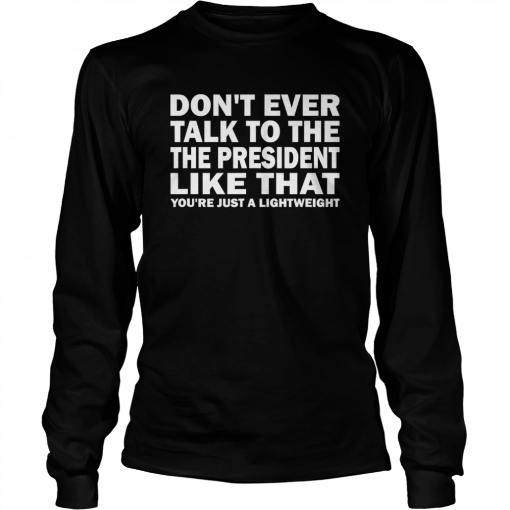 Don't Ever Talk To The President Like That You're Just A Lightweight Long Sleeved T-shirt