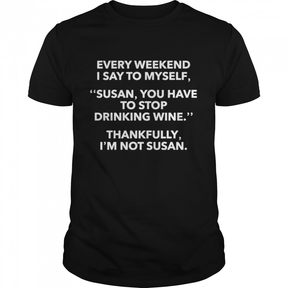 Every Weekend I Say To Myself Susan You Have To Stop Drinking Wine shirt
