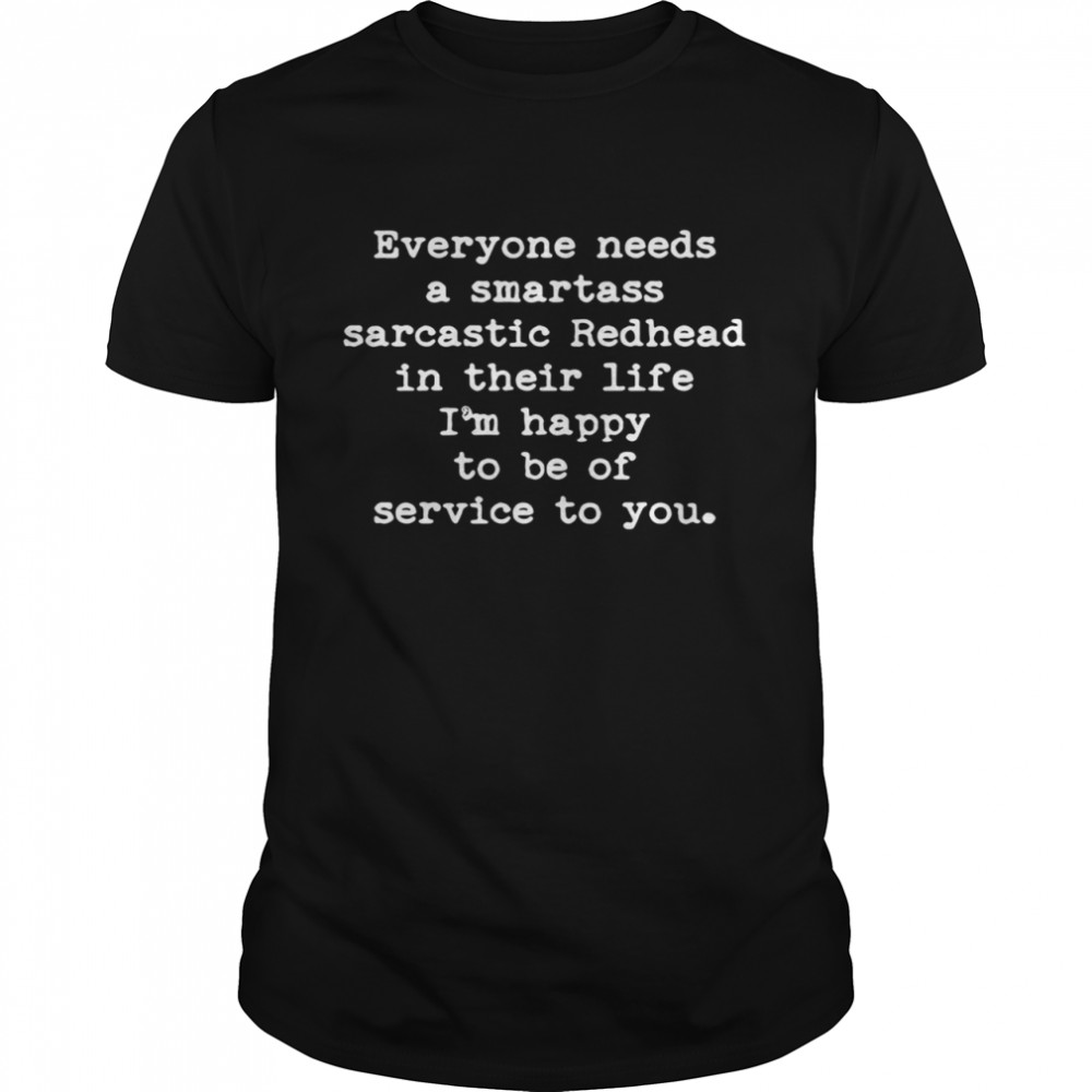 Everyone needs a smartass sarcastic redhead in their life Im happy to be of service to you tshirt