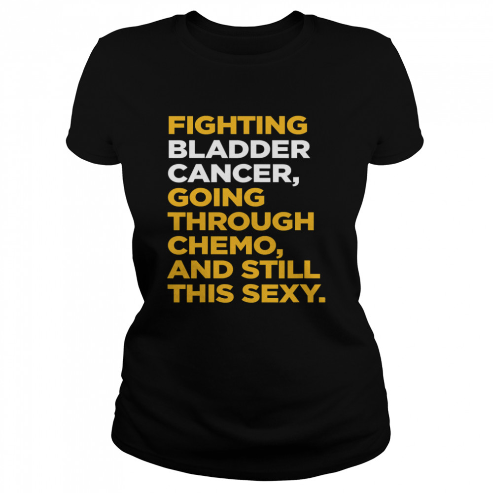 Fighting Bladder Cancer Going Through Chemo And Still This Sexy Quote Classic Women's T-shirt