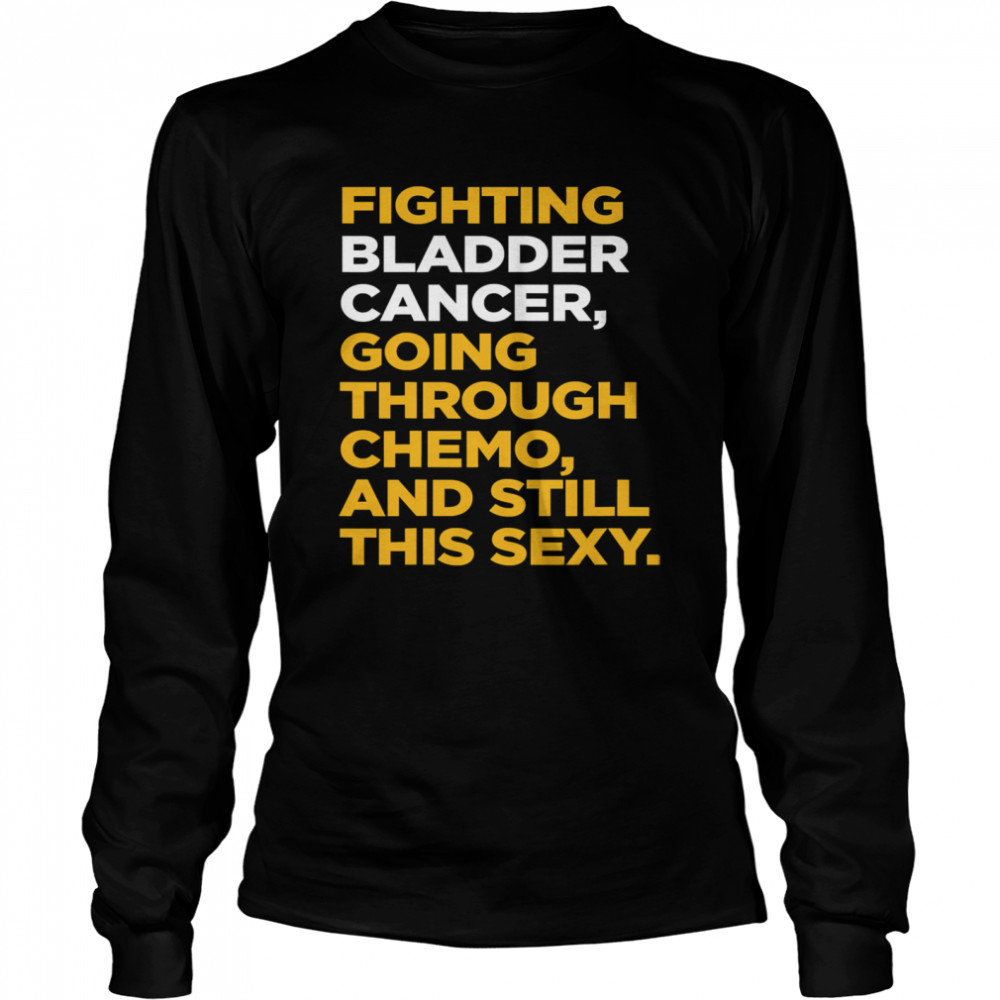 Fighting Bladder Cancer Going Through Chemo And Still This Sexy Quote Long Sleeved T-shirt