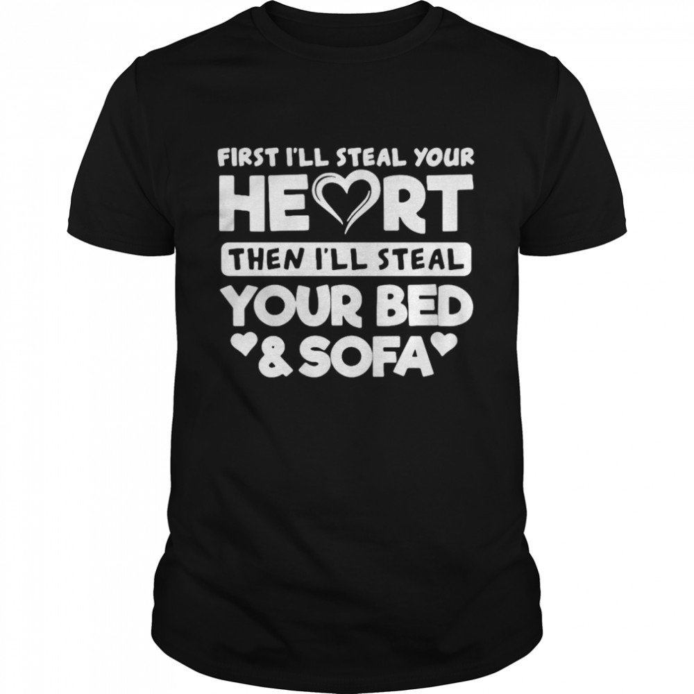 First I’ll Steal Your Heart Then I’ll Steal Your Bed And Sofa shirt