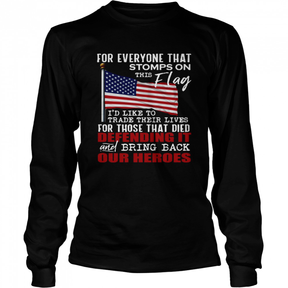 For Everyone That Stomps On This Flag I’d Like To Trade Their Lives For Those That Died Defending It And Bring Back Our Heroes Long Sleeved T-shirt
