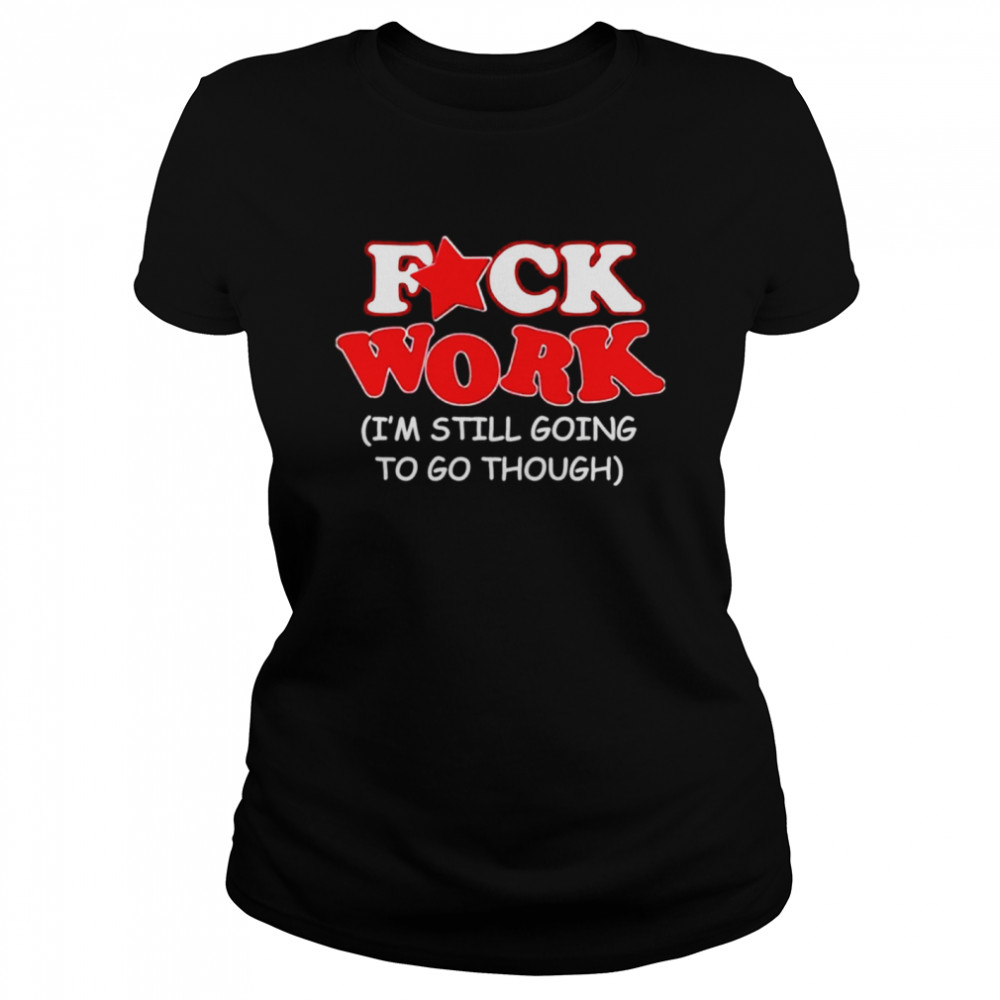 Fuck work Im still going to go though Classic Women's T-shirt