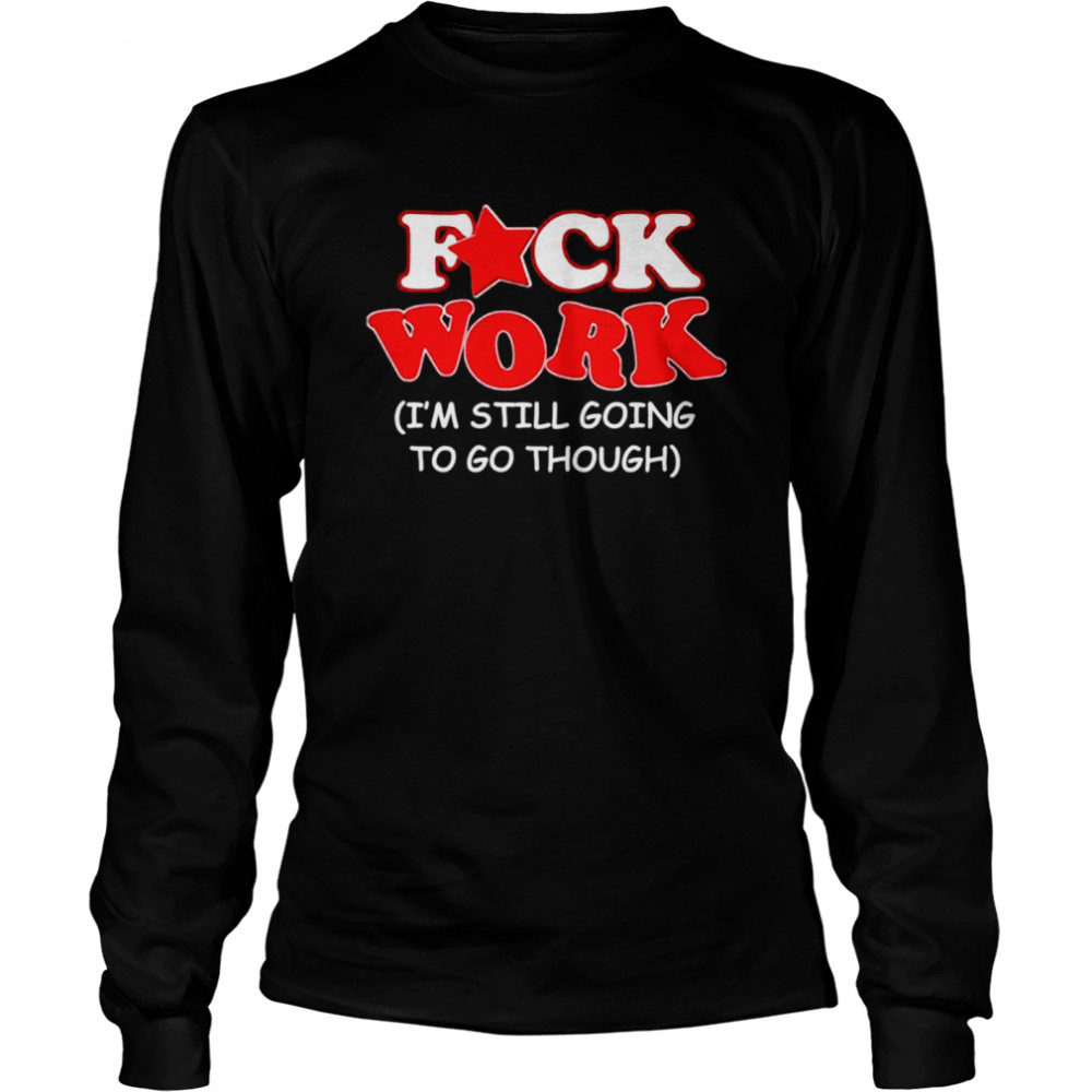 Fuck work Im still going to go though Long Sleeved T-shirt