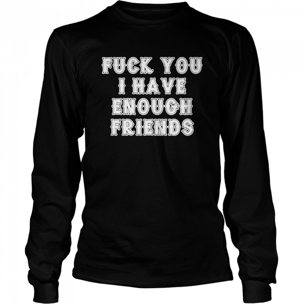 Fuck you I have enough friends Long Sleeved T-shirt