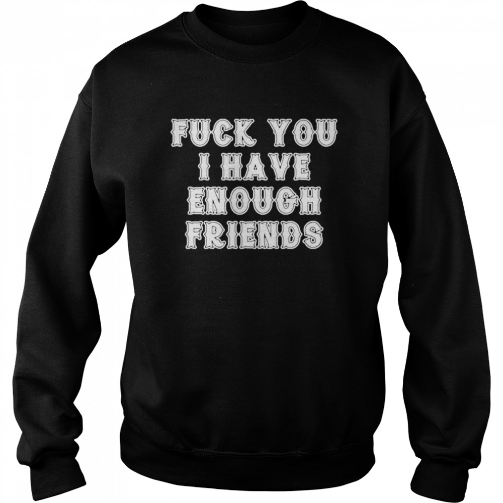 Fuck you I have enough friends Unisex Sweatshirt