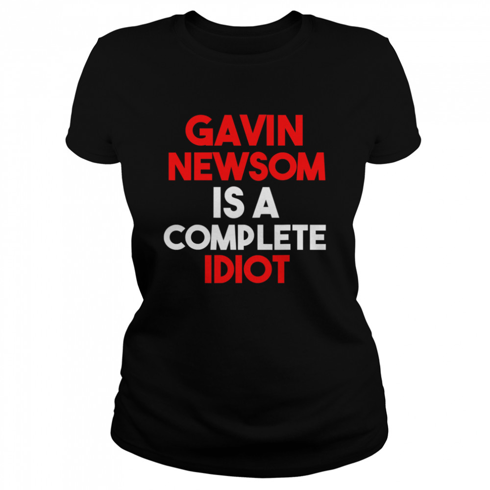 Gavin Newsom Is A Complete Idiot Classic Women's T-shirt