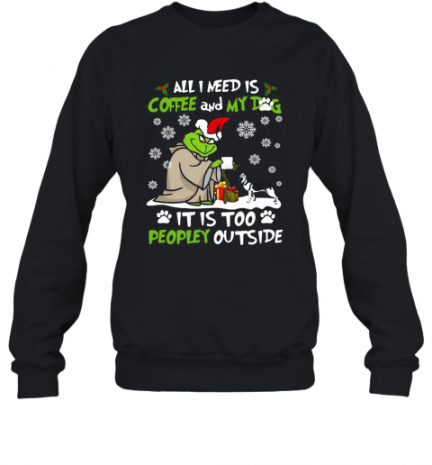 Grinch Yoda All I Need Is Coffee And My Dog It Is Too Peopley Outside Christmas T-Shirt Unisex Sweatshirt