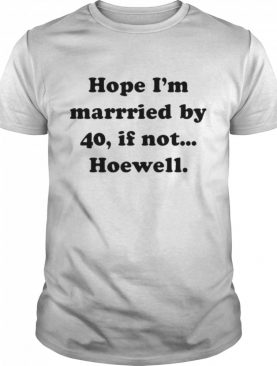 Hope Im Married By 40 If Not Hoewell shirt