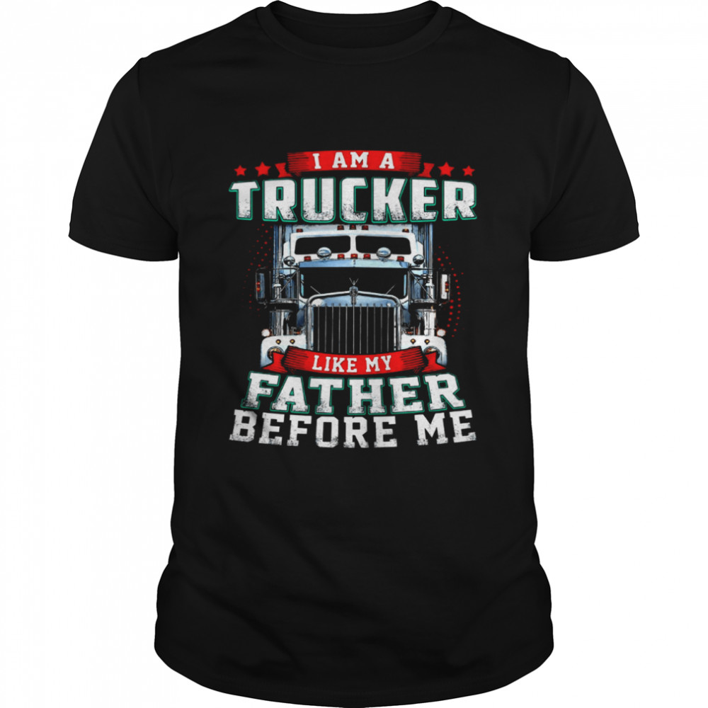 I Am A Trucker Like My Father Before Me shirt