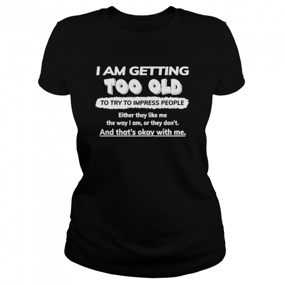 I Am Getting Too Old To Try To Impress People Either They Like Me The Way I Am Or They Don’t Classic Women's T-shirt