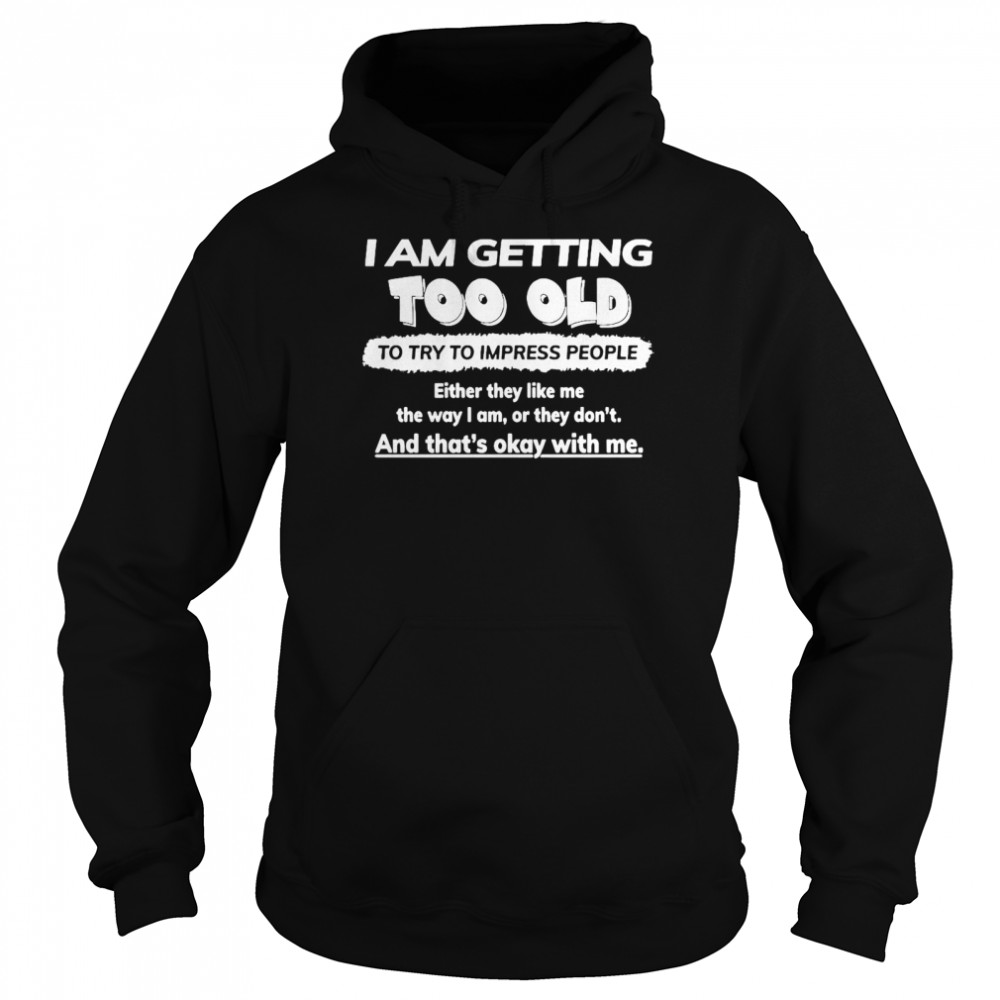 I Am Getting Too Old To Try To Impress People Either They Like Me The Way I Am Or They Don’t Unisex Hoodie