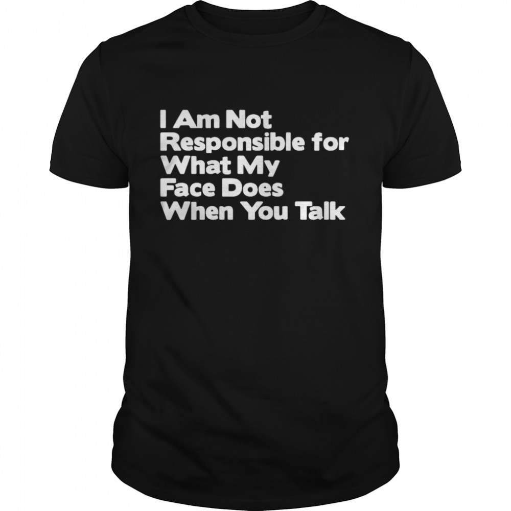 I Am Not Responsible For What My Face Does When You Talk shirt