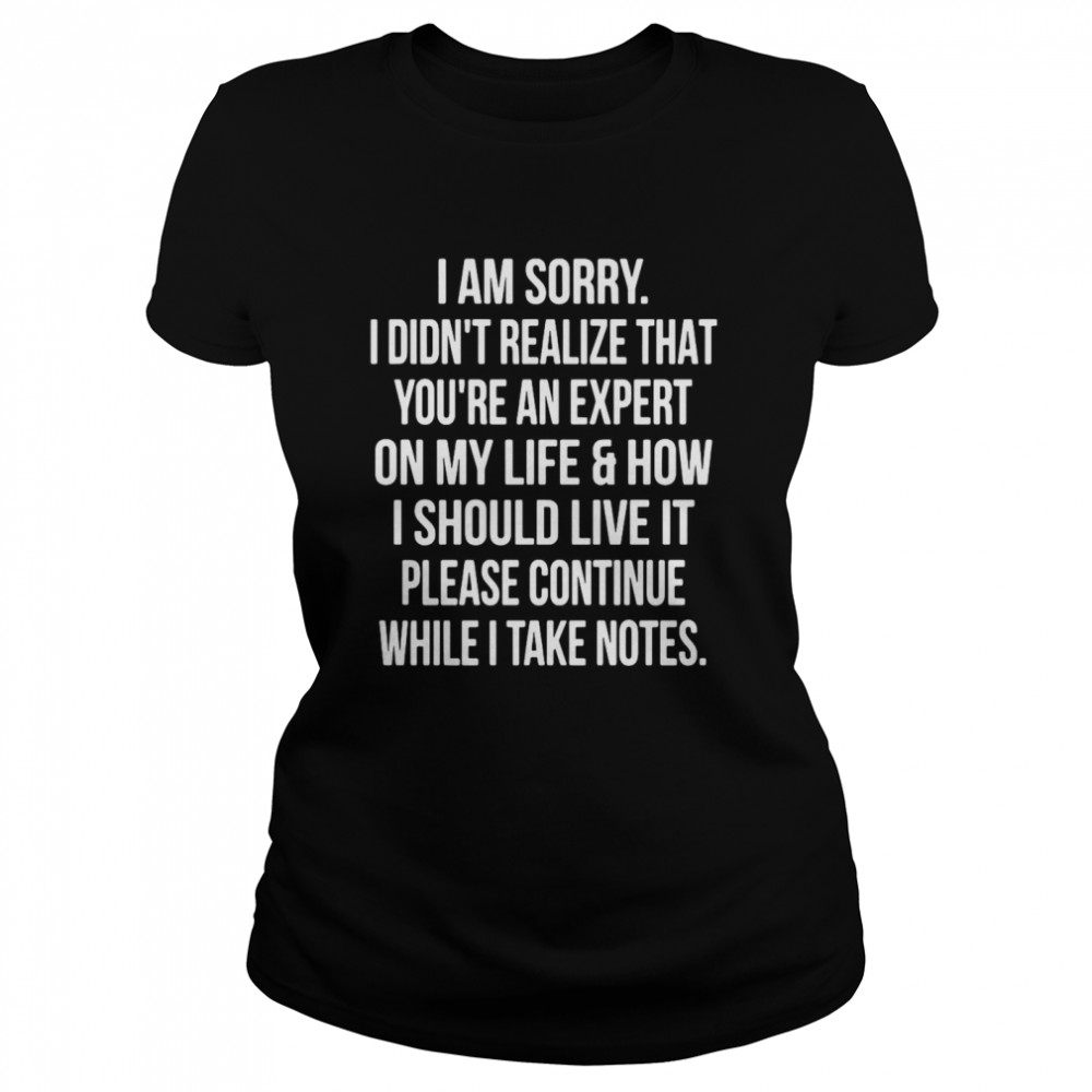 I Am Sorry I Didn’t Realize That You’re An Expert On My Life & How I Should Live It Please Continue While I Take Notes Classic Women's T-shirt