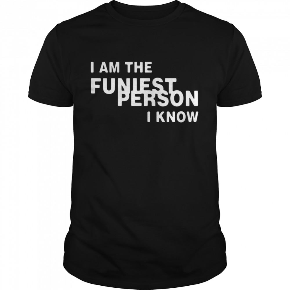I Am The Funniest Person I Know shirt