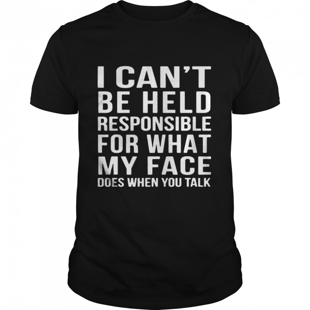 I Cant Be Held Responsible For What My Face Does When You Talk shirt