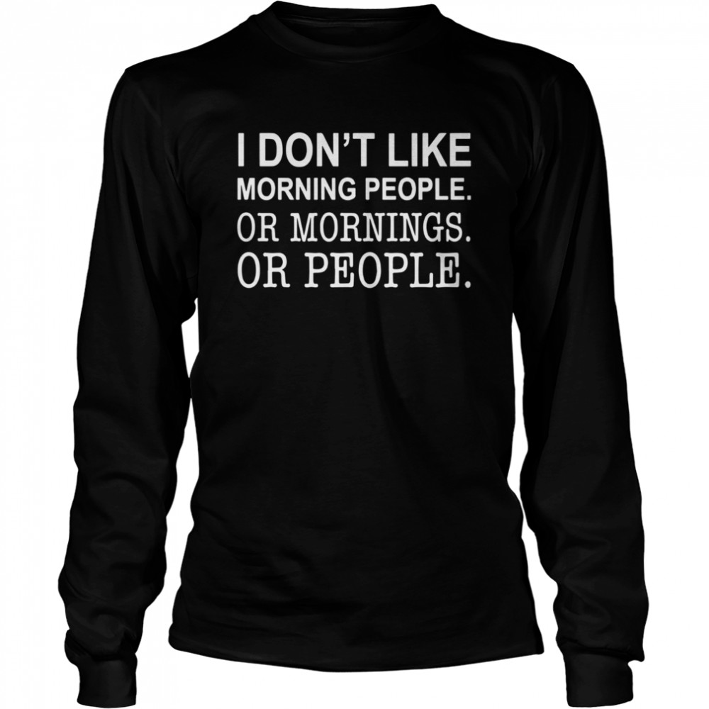 I Dont Like Morning People Or Mornings Or People Long Sleeved T-shirt
