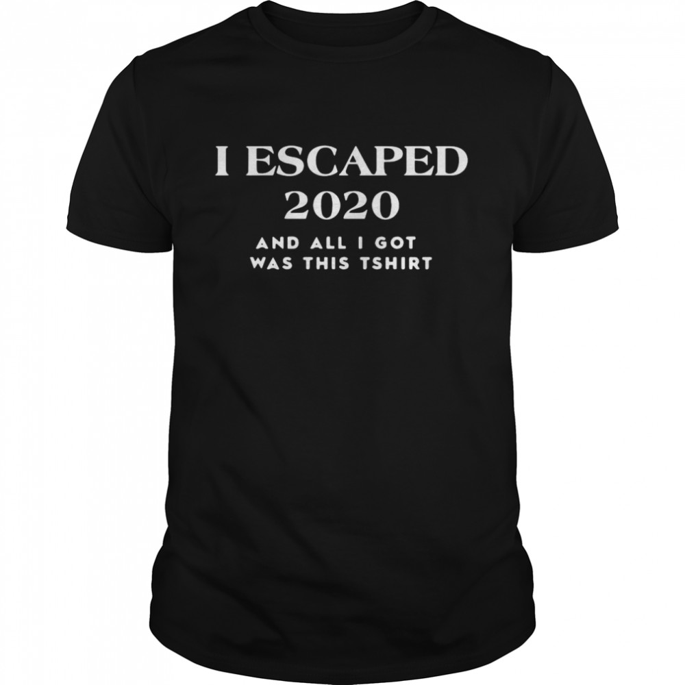 I Escaped 2020 And All I Got Was This shirt