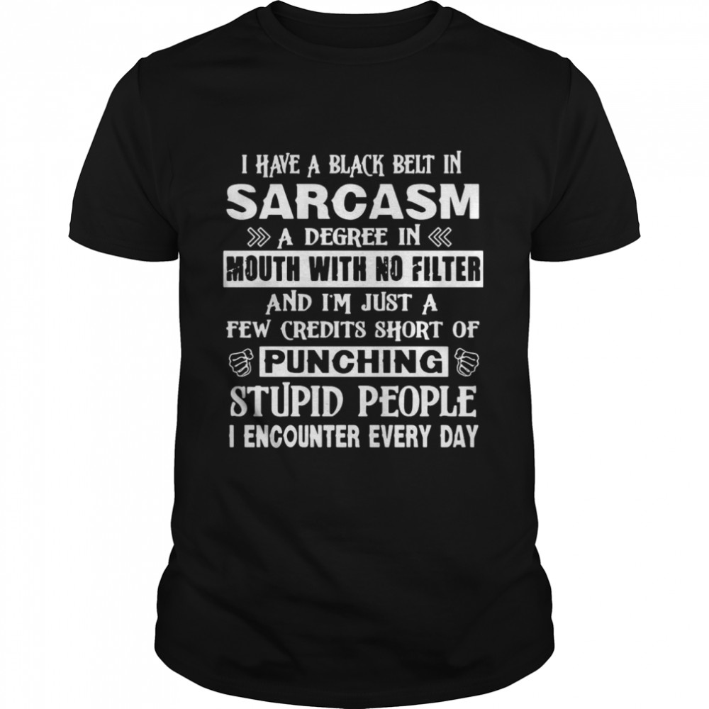 I Have A Black Belt In Sarcasm A Degree In Mouth With No Filter Of Punching Stupid People shirt