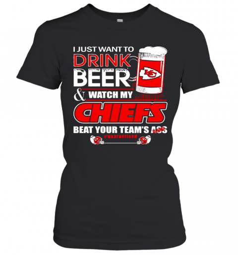 I Just Want To Drink Beer Watch My Kansas City Chiefs Beat Your Teams Ass Quarantined T-Shirt Classic Women's T-shirt