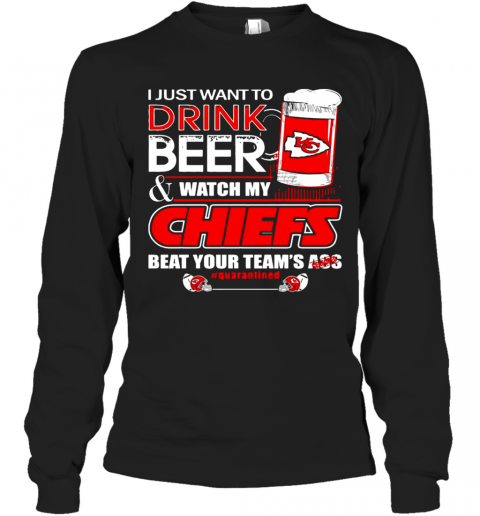 I Just Want To Drink Beer Watch My Kansas City Chiefs Beat Your Teams Ass Quarantined T-Shirt Long Sleeved T-shirt 