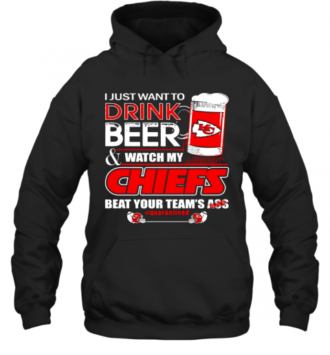 I Just Want To Drink Beer Watch My Kansas City Chiefs Beat Your Teams Ass Quarantined T-Shirt Unisex Hoodie
