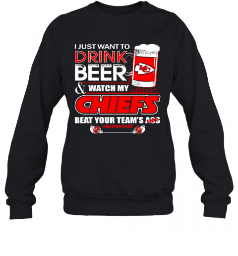 I Just Want To Drink Beer Watch My Kansas City Chiefs Beat Your Teams Ass Quarantined T-Shirt Unisex Sweatshirt
