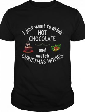 I Just Want To Drink Hot Chocolate And Watch Christmas Movies shirt