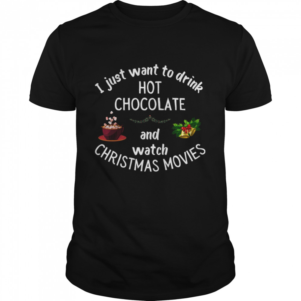 I Just Want To Drink Hot Chocolate And Watch Christmas Movies shirt