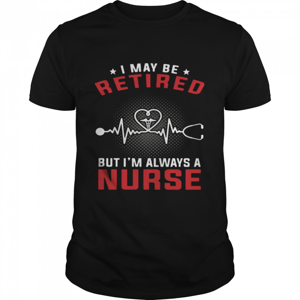 I May Be Retired But I'm Always A Nurse shirt