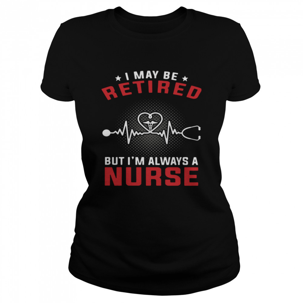 I May Be Retired But I'm Always A Nurse Classic Women's T-shirt