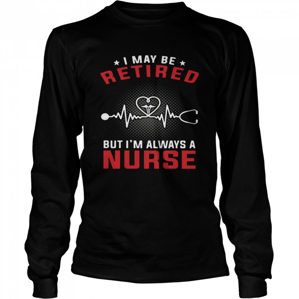 I May Be Retired But I'm Always A Nurse Long Sleeved T-shirt
