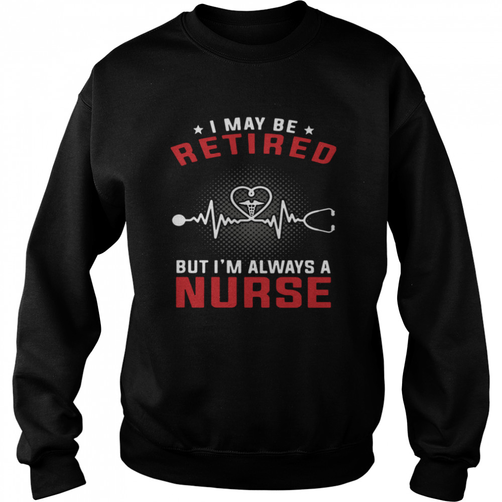 I May Be Retired But I'm Always A Nurse Unisex Sweatshirt