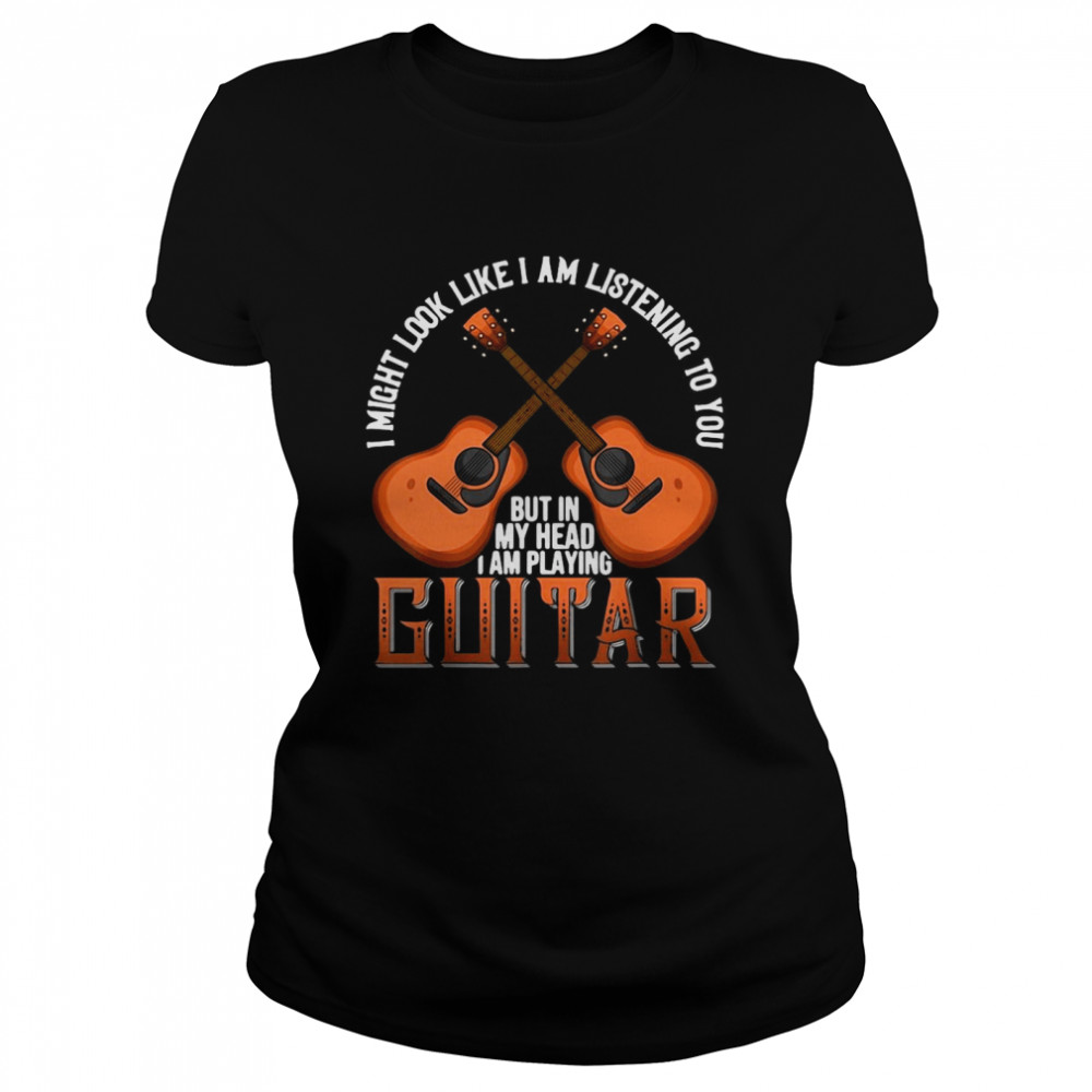 I Might Look Like I’m Listening To You But In My Head I Am Playing Guitar Classic Women's T-shirt