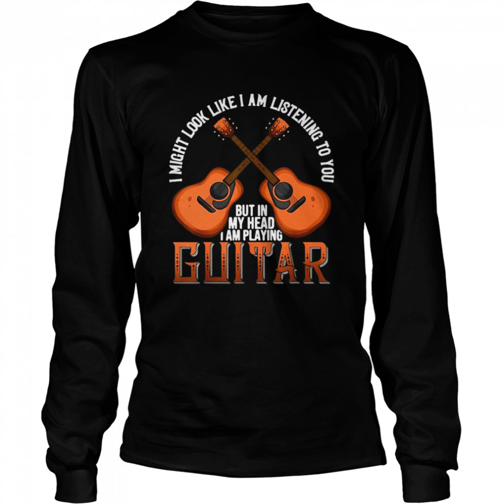 I Might Look Like I’m Listening To You But In My Head I Am Playing Guitar Long Sleeved T-shirt