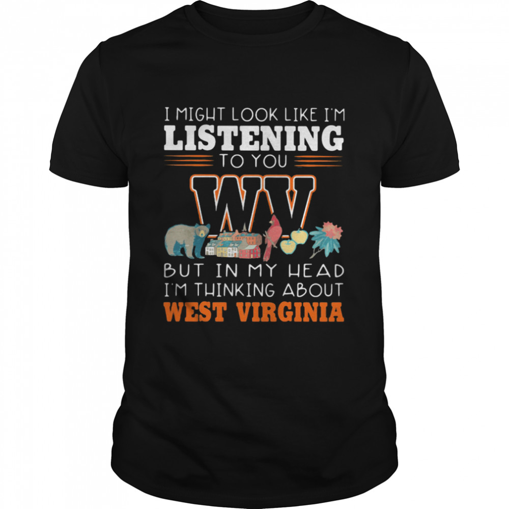 I Might Look Like I’m Listening To You But In My Head I’m Thinking About West Virginia shirt