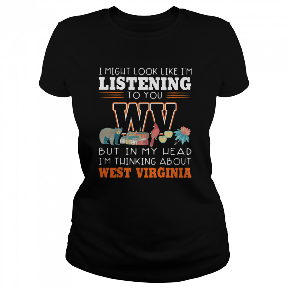 I Might Look Like I’m Listening To You But In My Head I’m Thinking About West Virginia Classic Women's T-shirt