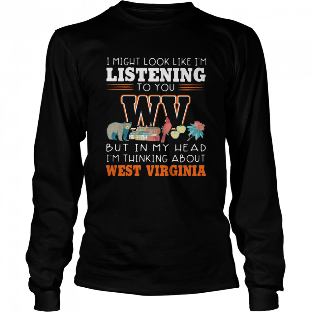 I Might Look Like I’m Listening To You But In My Head I’m Thinking About West Virginia Long Sleeved T-shirt