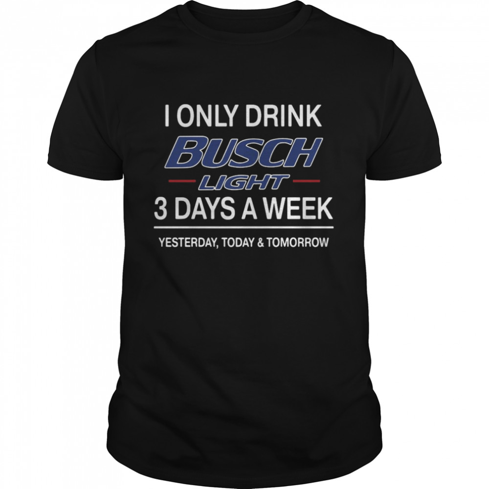 I Only Drink Busch Light 3 Days A Week Yesterday Today And Tomorrow shirt