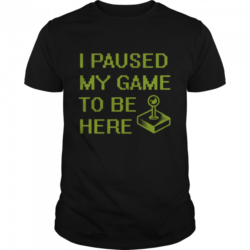 I Paused My Game To Be Here shirt