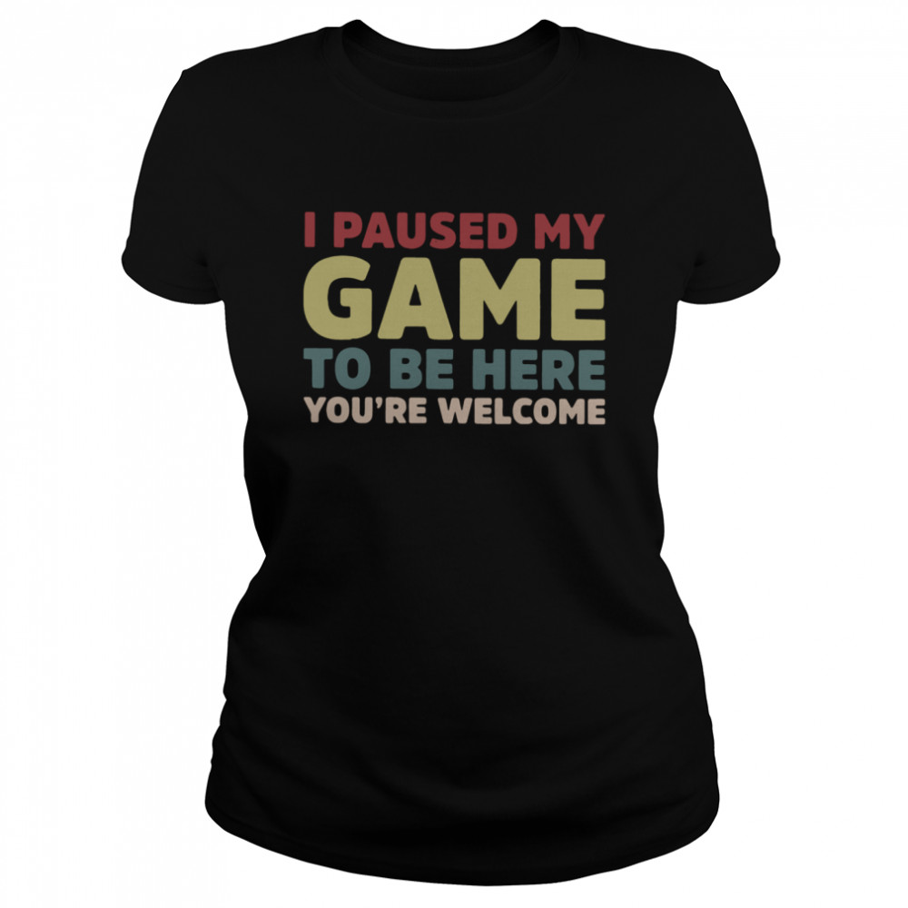 I Paused My Game To Be Here You're Welcome Classic Women's T-shirt