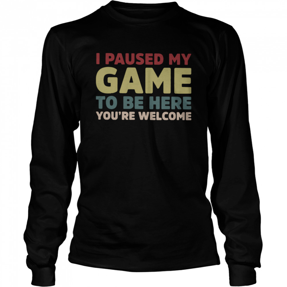 I Paused My Game To Be Here You're Welcome Long Sleeved T-shirt