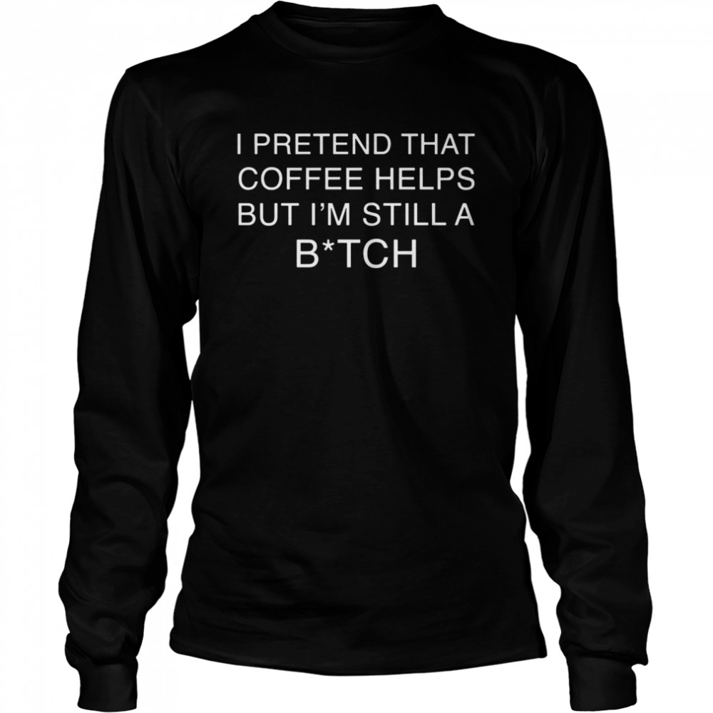 I Pretend That Coffee Helps But Im Still A Bitch Long Sleeved T-shirt