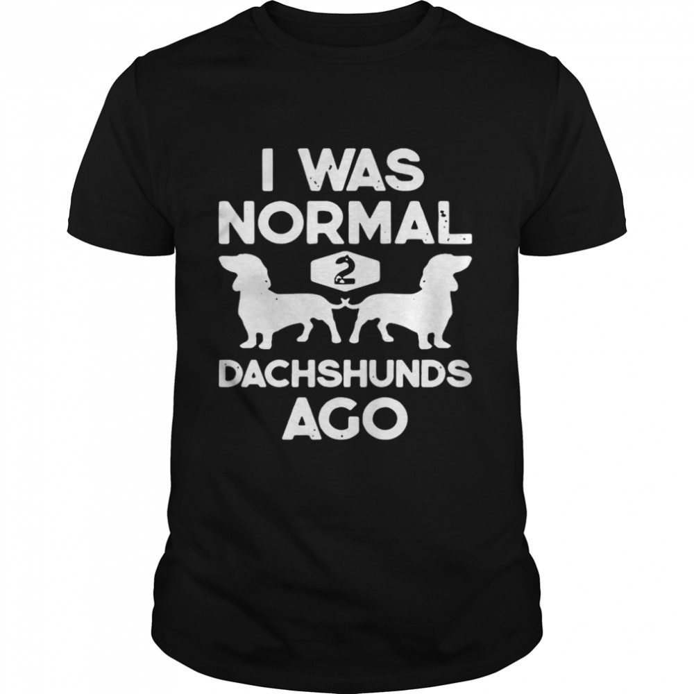 I Was Normal 2 Dachshunds Ago shirt