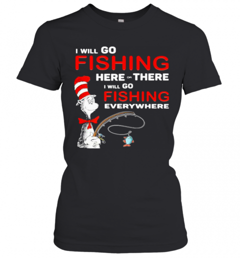 I Will Go Fishing Here Or There I Will Go Fishing Everywhere T-Shirt Classic Women's T-shirt
