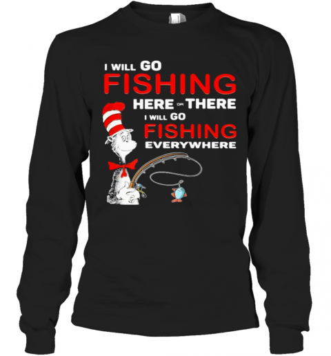 I Will Go Fishing Here Or There I Will Go Fishing Everywhere T-Shirt Long Sleeved T-shirt 