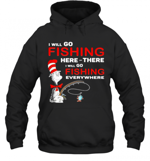I Will Go Fishing Here Or There I Will Go Fishing Everywhere T-Shirt Unisex Hoodie