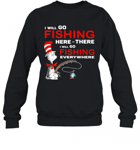 I Will Go Fishing Here Or There I Will Go Fishing Everywhere T-Shirt Unisex Sweatshirt